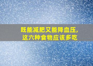 既能减肥又能降血压, 这六种食物应该多吃